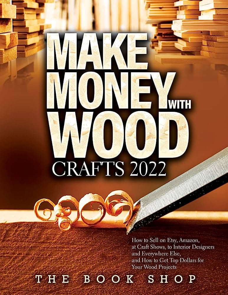 Make Money with Wood Crafts: How to Sell on Etsy, Amazon, at Craft Shows, to Interior Designers and Everywhere Else, and How to Get Top Dollars for Your Wood Projects