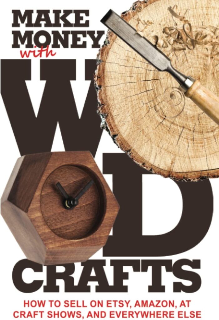 Make Money with Wood Crafts: How to Sell on Etsy, Amazon, at Craft Shows, to Interior Designers and Everywhere Else, and How to Get Top Dollars for Your Wood Projects